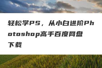 轻松学PS，从小白进阶Photoshop高手百度网盘下载