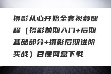 摄影从心开始全套视频课程（摄影前期入门+后期基础部分+摄影后期进阶实战）百度网盘下载