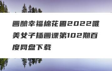画酿幸福棉花圃2022唯美女子插画课第102期百度网盘下载