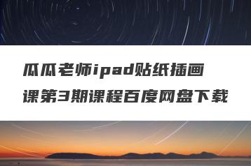 瓜瓜老师ipad贴纸插画课第3期课程百度网盘下载