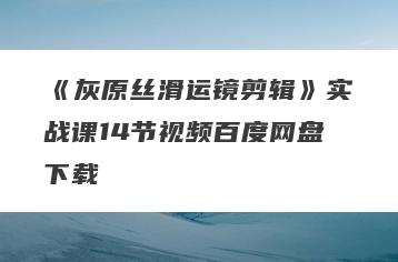 《灰原丝滑运镜剪辑》实战课14节视频百度网盘下载