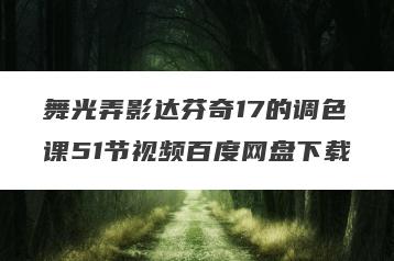 舞光弄影达芬奇17的调色课51节视频百度网盘下载