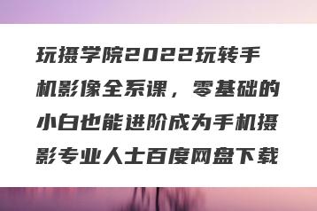 玩摄学院2022玩转手机影像全系课，零基础的小白也能进阶成为手机摄影专业人士百度网盘下载