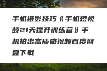 手机摄影技巧《手机短视频21天提升训练营》手机拍出高质感视频百度网盘下载