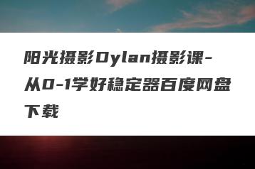 阳光摄影Dylan摄影课-从0-1学好稳定器百度网盘下载