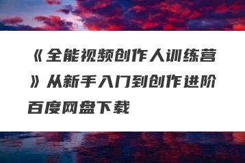 《全能视频创作人训练营》从新手入门到创作进阶百度网盘下载