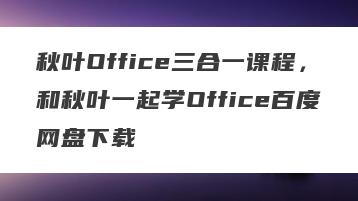 秋叶Office三合一课程，和秋叶一起学Office百度网盘下载