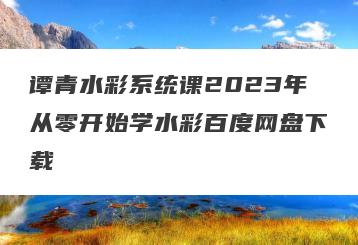 谭青水彩系统课2023年从零开始学水彩百度网盘下载