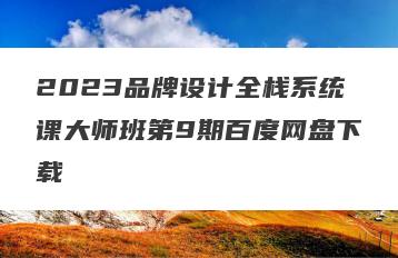 2023品牌设计全栈系统课大师班第9期百度网盘下载