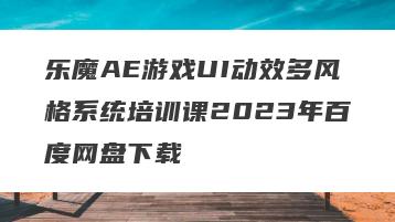 乐魔AE游戏UI动效多风格系统培训课2023年百度网盘下载