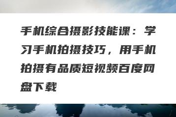 手机综合摄影技能课：学习手机拍摄技巧，用手机拍摄有品质短视频百度网盘下载