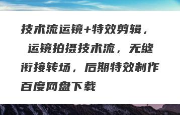 技术流运镜+特效剪辑，​运镜拍摄技术流，无缝衔接转场，后期特效制作百度网盘下载