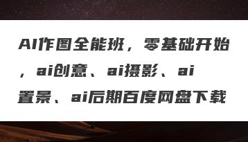 AI作图全能班，零基础开始，ai创意、ai摄影、ai置景、ai后期百度网盘下载