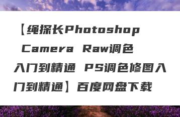 【绳探长Photoshop Camera Raw调色入门到精通 PS调色修图入门到精通】百度网盘下载