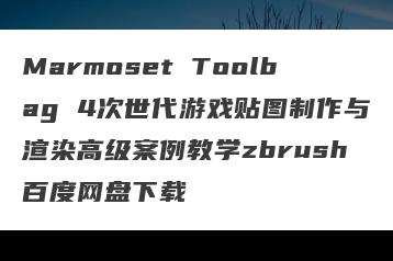 Marmoset Toolbag 4次世代游戏贴图制作与渲染高级案例教学zbrush百度网盘下载