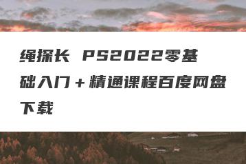 绳探长 PS2022零基础入门＋精通课程百度网盘下载