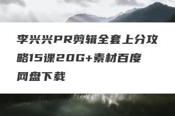 李兴兴PR剪辑全套上分攻略15课20G+素材百度网盘下载