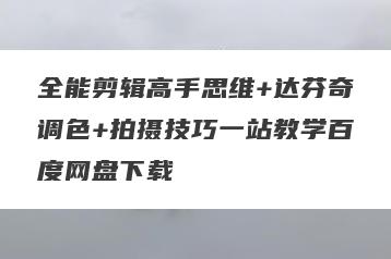 全能剪辑高手思维+达芬奇调色+拍摄技巧一站教学百度网盘下载