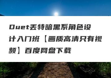 Duet丢特暗黑系角色设计入门班【画质高清只有视频】百度网盘下载
