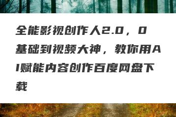 全能影视创作人2.0，0基础到视频大神，教你用AI赋能内容创作百度网盘下载