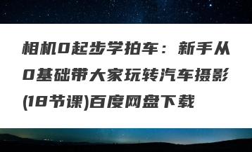 相机0起步学拍车：新手从0基础带大家玩转汽车摄影(18节课)百度网盘下载