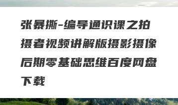 张暴撕-编导通识课之拍摄者视频讲解版摄影摄像后期零基础思维百度网盘下载