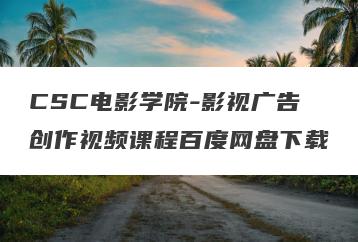 CSC电影学院-影视广告创作视频课程百度网盘下载