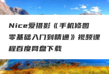 Nice爱摄影《手机修图零基础入门到精通》视频课程百度网盘下载