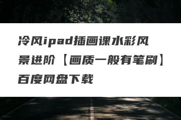 冷风ipad插画课水彩风景进阶【画质一般有笔刷】百度网盘下载