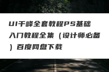 UI千峰全套教程PS基础入门教程全集（设计师必备）百度网盘下载