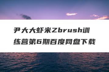 尹大大虾米Zbrush训练营第6期百度网盘下载