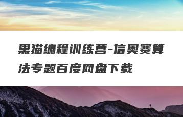 黑猫编程训练营-信奥赛算法专题百度网盘下载