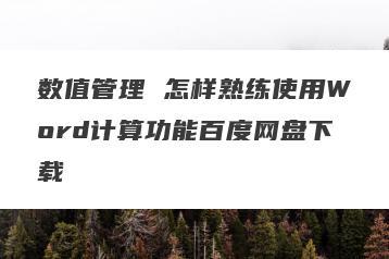 数值管理 怎样熟练使用Word计算功能百度网盘下载