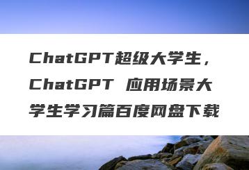 ChatGPT超级大学生，ChatGPT 应用场景大学生学习篇百度网盘下载