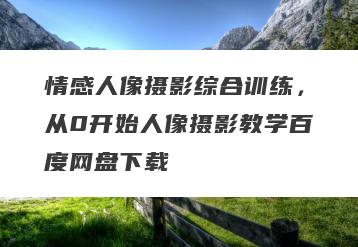 情感人像摄影综合训练，从0开始人像摄影教学百度网盘下载
