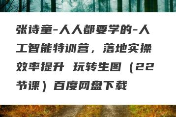 张诗童-人人都要学的-人工智能特训营，落地实操 效率提升 玩转生图（22节课）百度网盘下载