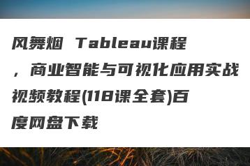 风舞烟 Tableau课程，商业智能与可视化应用实战视频教程(118课全套)百度网盘下载