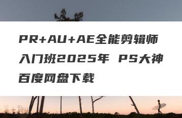 PR+AU+AE全能剪辑师入门班2025年 PS大神百度网盘下载
