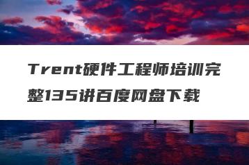 Trent硬件工程师培训完整135讲百度网盘下载