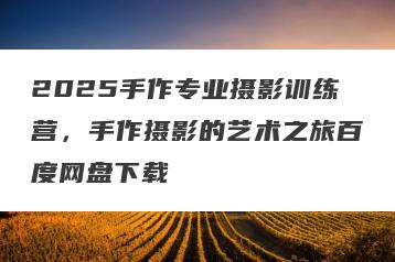 2025手作专业摄影训练营，手作摄影的艺术之旅百度网盘下载