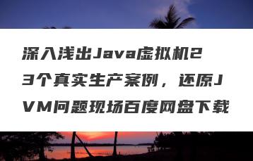 深入浅出Java虚拟机23个真实生产案例，还原JVM问题现场百度网盘下载