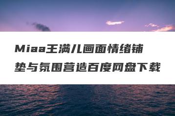 Miaa王满儿画面情绪铺垫与氛围营造百度网盘下载