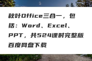 秋叶Office三合一，包括：Word、Excel、PPT，共524课时完整版百度网盘下载