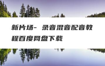 新片场- 录音混音配音教程百度网盘下载