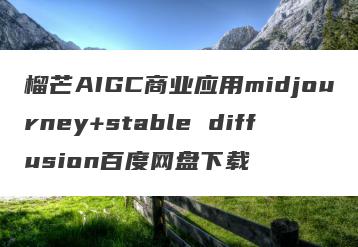 榴芒AIGC商业应用midjourney+stable diffusion百度网盘下载