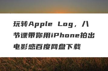 玩转Apple Log，八节课带你用iPhone拍出电影感百度网盘下载