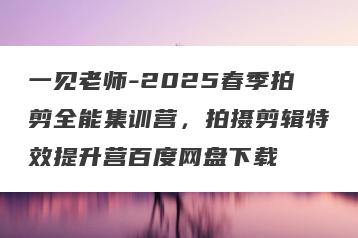 一见老师-2025春季拍剪全能集训营，拍摄剪辑特效提升营百度网盘下载