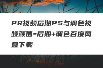 PR视频后期PS与调色视频颜值=后期+调色百度网盘下载