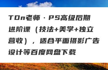 TDn老师·PS高级后期进阶课（技法+美学+独立营收），适合平面摄影广告设计等百度网盘下载