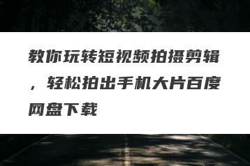 教你玩转短视频拍摄剪辑，轻松拍出手机大片百度网盘下载